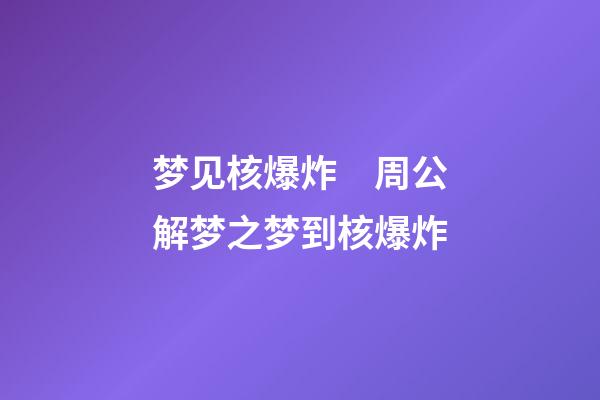 梦见核爆炸　周公解梦之梦到核爆炸